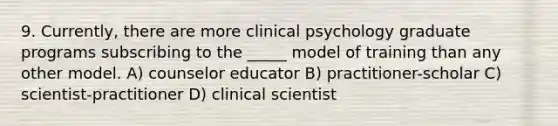 9. Currently, there are more clinical psychology graduate programs subscribing to the _____ model of training than any other model. A) counselor educator B) practitioner-scholar C) scientist-practitioner D) clinical scientist