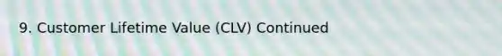 9. Customer Lifetime Value (CLV) Continued