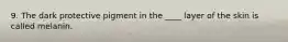 9. The dark protective pigment in the ____ layer of the skin is called melanin.