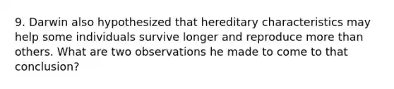 9. Darwin also hypothesized that hereditary characteristics may help some individuals survive longer and reproduce more than others. What are two observations he made to come to that conclusion?