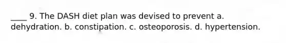 ____ 9. The DASH diet plan was devised to prevent a. dehydration. b. constipation. c. osteoporosis. d. hypertension.