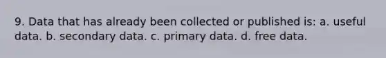 9. Data that has already been collected or published is: a. useful data. b. secondary data. c. primary data. d. free data.