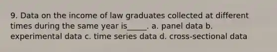 9. Data on the income of law graduates collected at different times during the same year is_____. a. panel data b. experimental data c. time series data d. cross-sectional data