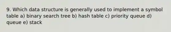 9. Which data structure is generally used to implement a symbol table a) binary search tree b) hash table c) priority queue d) queue e) stack