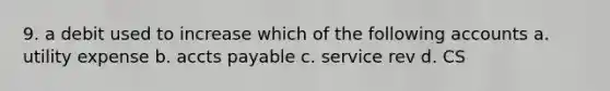 9. a debit used to increase which of the following accounts a. utility expense b. accts payable c. service rev d. CS