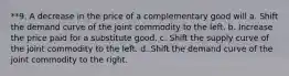 **9. A decrease in the price of a complementary good will a. Shift the demand curve of the joint commodity to the left. b. Increase the price paid for a substitute good. c. Shift the supply curve of the joint commodity to the left. d. Shift the demand curve of the joint commodity to the right.