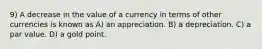 9) A decrease in the value of a currency in terms of other currencies is known as A) an appreciation. B) a depreciation. C) a par value. D) a gold point.