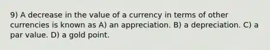 9) A decrease in the value of a currency in terms of other currencies is known as A) an appreciation. B) a depreciation. C) a par value. D) a gold point.