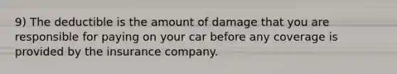 9) The deductible is the amount of damage that you are responsible for paying on your car before any coverage is provided by the insurance company.