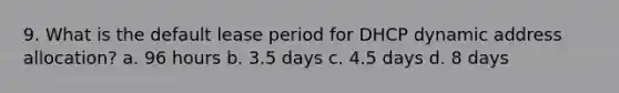 9. What is the default lease period for DHCP dynamic address allocation? a. 96 hours b. 3.5 days c. 4.5 days d. 8 days