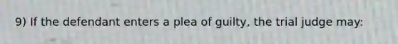 9) If the defendant enters a plea of guilty, the trial judge may: