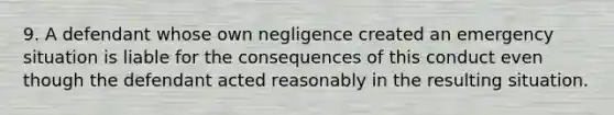 9. A defendant whose own negligence created an emergency situation is liable for the consequences of this conduct even though the defendant acted reasonably in the resulting situation.