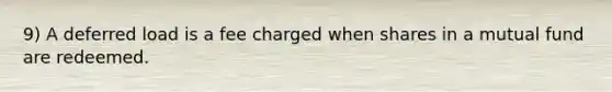 9) A deferred load is a fee charged when shares in a mutual fund are redeemed.