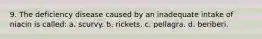 9. The deficiency disease caused by an inadequate intake of niacin is called: a. scurvy. b. rickets. c. pellagra. d. beriberi.