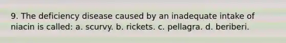 9. The deficiency disease caused by an inadequate intake of niacin is called: a. scurvy. b. rickets. c. pellagra. d. beriberi.