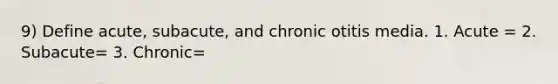 9) Define acute, subacute, and chronic otitis media. 1. Acute = 2. Subacute= 3. Chronic=