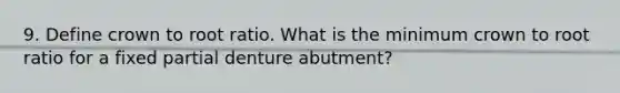 9. Define crown to root ratio. What is the minimum crown to root ratio for a fixed partial denture abutment?