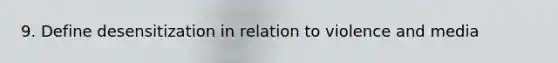 9. Define desensitization in relation to violence and media