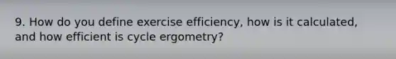 9. How do you define exercise efficiency, how is it calculated, and how efficient is cycle ergometry?