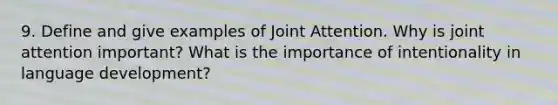 9. Define and give examples of Joint Attention. Why is joint attention important? What is the importance of intentionality in language development?