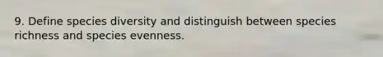 9. Define species diversity and distinguish between species richness and species evenness.