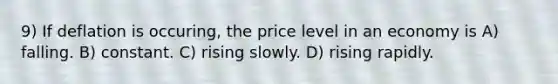 9) If deflation is occuring, the price level in an economy is A) falling. B) constant. C) rising slowly. D) rising rapidly.