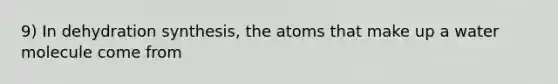 9) In dehydration synthesis, the atoms that make up a water molecule come from