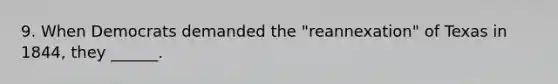 9. When Democrats demanded the "reannexation" of Texas in 1844, they ______.