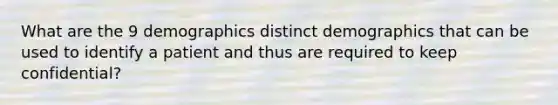 What are the 9 demographics distinct demographics that can be used to identify a patient and thus are required to keep confidential?