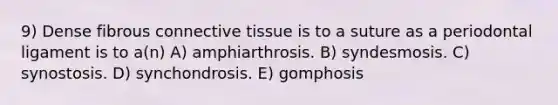 9) Dense fibrous connective tissue is to a suture as a periodontal ligament is to a(n) A) amphiarthrosis. B) syndesmosis. C) synostosis. D) synchondrosis. E) gomphosis