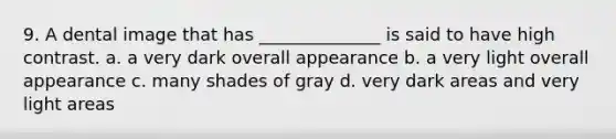 9. A dental image that has ______________ is said to have high contrast. a. a very dark overall appearance b. a very light overall appearance c. many shades of gray d. very dark areas and very light areas