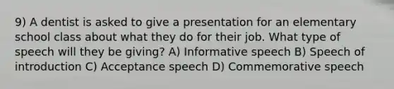 9) A dentist is asked to give a presentation for an elementary school class about what they do for their job. What type of speech will they be giving? A) Informative speech B) Speech of introduction C) Acceptance speech D) Commemorative speech