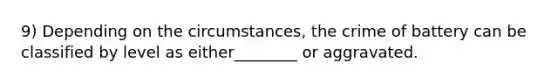 9) Depending on the circumstances, the crime of battery can be classified by level as either________ or aggravated.