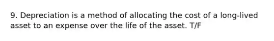 9. Depreciation is a method of allocating the cost of a long-lived asset to an expense over the life of the asset. T/F