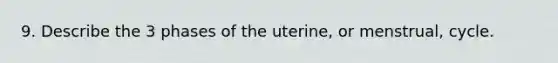 9. Describe the 3 phases of the uterine, or menstrual, cycle.