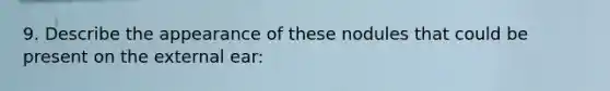 9. Describe the appearance of these nodules that could be present on the external ear: