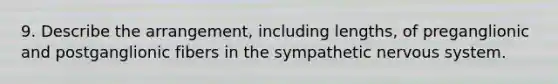 9. Describe the arrangement, including lengths, of preganglionic and postganglionic fibers in the sympathetic <a href='https://www.questionai.com/knowledge/kThdVqrsqy-nervous-system' class='anchor-knowledge'>nervous system</a>.