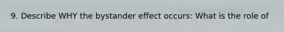 9. Describe WHY the bystander effect occurs: What is the role of