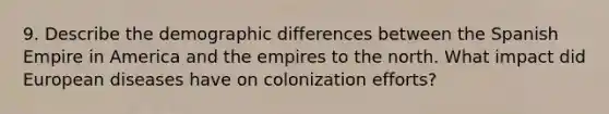 9. Describe the demographic differences between the Spanish Empire in America and the empires to the north. What impact did European diseases have on colonization efforts?