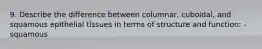 9. Describe the difference between columnar, cuboidal, and squamous epithelial tissues in terms of structure and function: - squamous