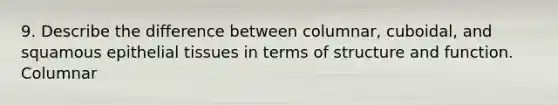 9. Describe the difference between columnar, cuboidal, and squamous epithelial tissues in terms of structure and function. Columnar