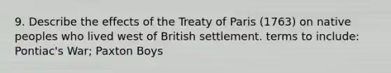 9. Describe the effects of the Treaty of Paris (1763) on native peoples who lived west of British settlement. terms to include: Pontiac's War; Paxton Boys