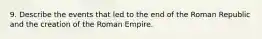 9. Describe the events that led to the end of the Roman Republic and the creation of the Roman Empire.