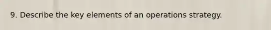 9. Describe the key elements of an operations strategy.