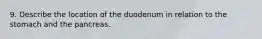 9. Describe the location of the duodenum in relation to the stomach and the pancreas.