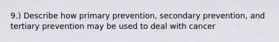 9.) Describe how primary prevention, secondary prevention, and tertiary prevention may be used to deal with cancer