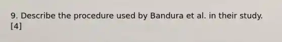 9. Describe the procedure used by Bandura et al. in their study. [4]