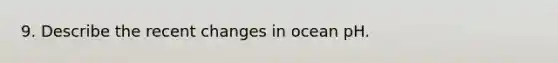 9. Describe the recent changes in ocean pH.