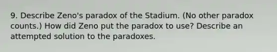 9. Describe Zeno's paradox of the Stadium. (No other paradox counts.) How did Zeno put the paradox to use? Describe an attempted solution to the paradoxes.