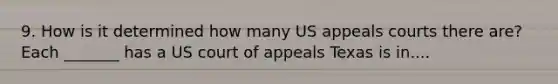 9. How is it determined how many US appeals courts there are? Each _______ has a US court of appeals Texas is in....